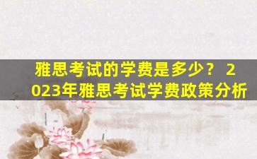 雅思考试的学费是多少？ 2023年雅思考试学费政策分析